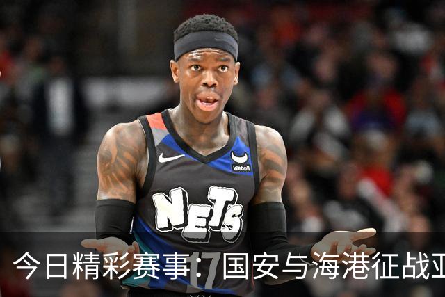 今日精彩赛事：国安与海港征战亚冠，NBA季前赛杨瀚森出场